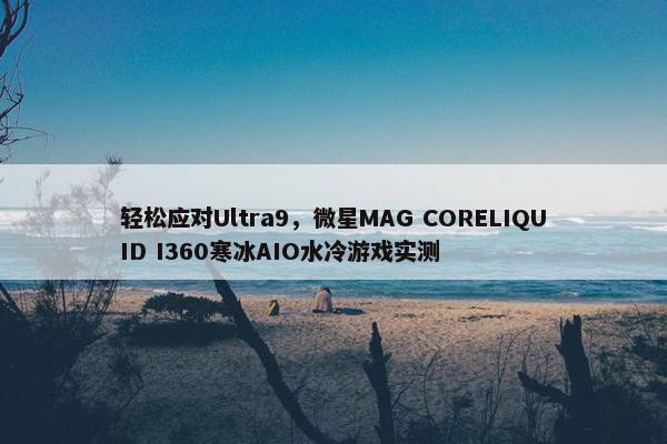 轻松应对Ultra9，微星MAG CORELIQUID I360寒冰AIO水冷游戏实测