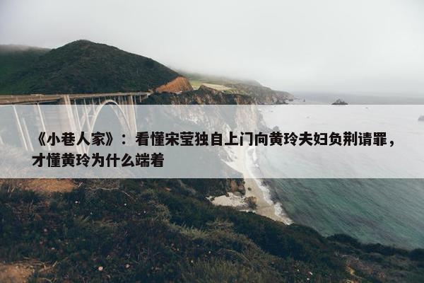 《小巷人家》：看懂宋莹独自上门向黄玲夫妇负荆请罪，才懂黄玲为什么端着