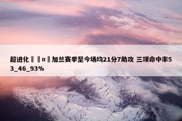 超进化🤯加兰赛季至今场均21分7助攻 三项命中率53_46_93%