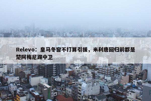 Relevo：皇马冬窗不打算引援，米利唐回归前都是楚阿梅尼踢中卫