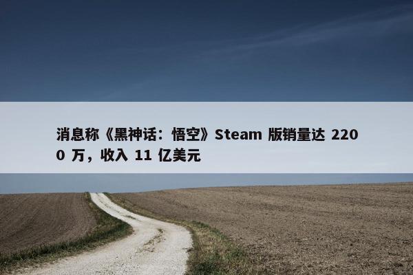 消息称《黑神话：悟空》Steam 版销量达 2200 万，收入 11 亿美元