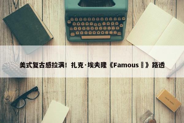 美式复古感拉满！扎克·埃夫隆《Famous‎》路透