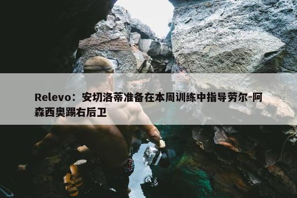 Relevo：安切洛蒂准备在本周训练中指导劳尔-阿森西奥踢右后卫