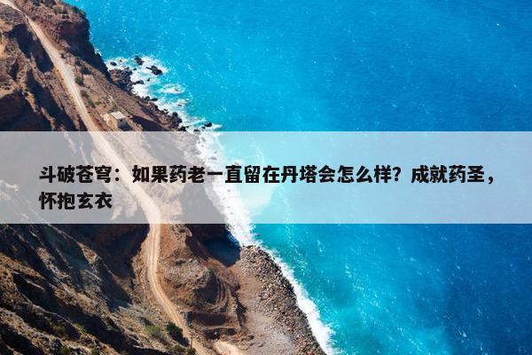 斗破苍穹：如果药老一直留在丹塔会怎么样？成就药圣，怀抱玄衣