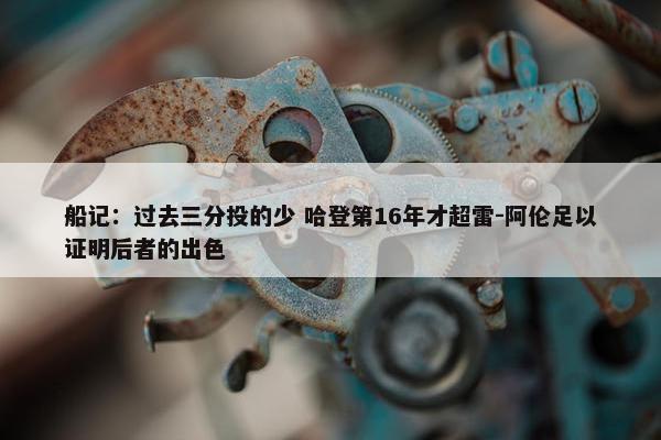 船记：过去三分投的少 哈登第16年才超雷-阿伦足以证明后者的出色