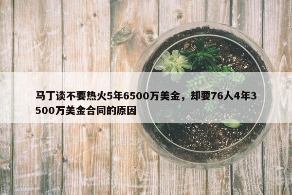 马丁谈不要热火5年6500万美金，却要76人4年3500万美金合同的原因