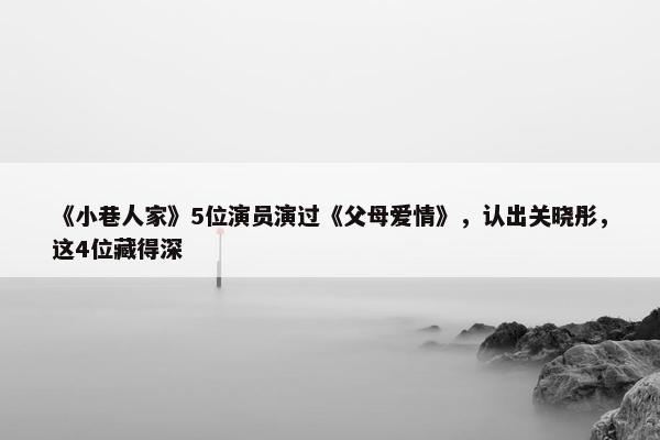 《小巷人家》5位演员演过《父母爱情》，认出关晓彤，这4位藏得深