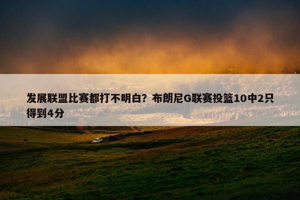 发展联盟比赛都打不明白？布朗尼G联赛投篮10中2只得到4分