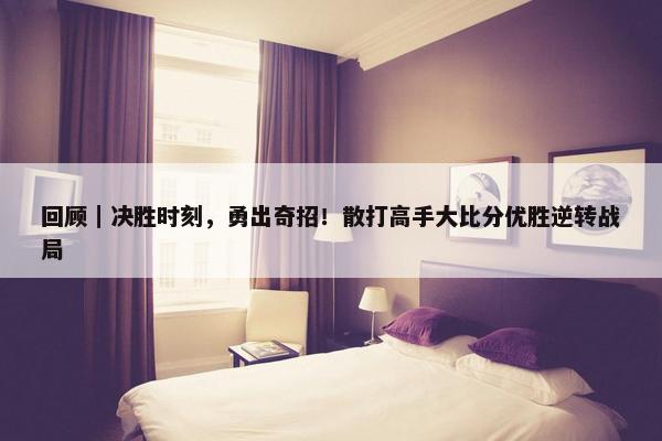 回顾｜决胜时刻，勇出奇招！散打高手大比分优胜逆转战局