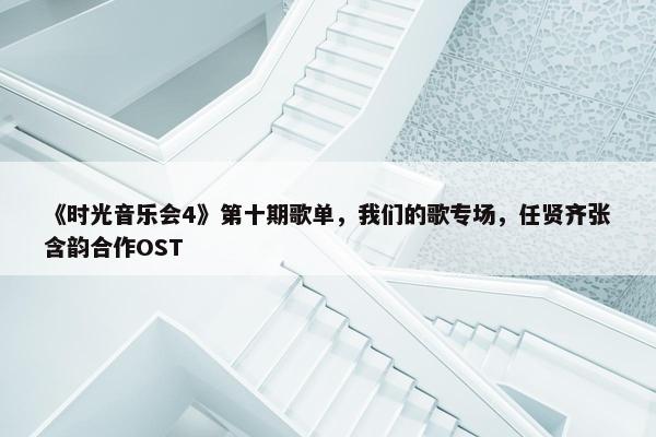 《时光音乐会4》第十期歌单，我们的歌专场，任贤齐张含韵合作OST