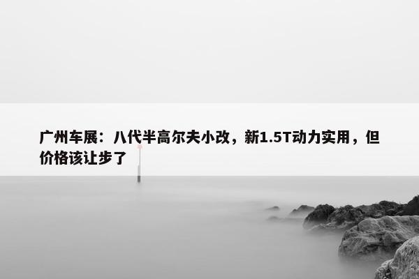 广州车展：八代半高尔夫小改，新1.5T动力实用，但价格该让步了