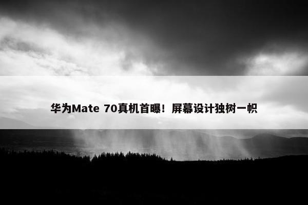 华为Mate 70真机首曝！屏幕设计独树一帜