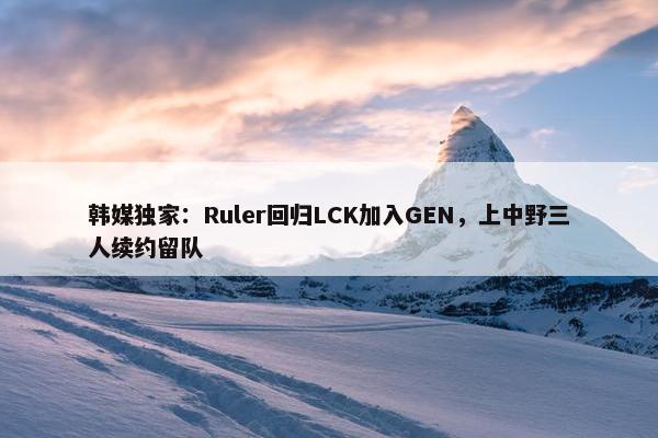 韩媒独家：Ruler回归LCK加入GEN，上中野三人续约留队