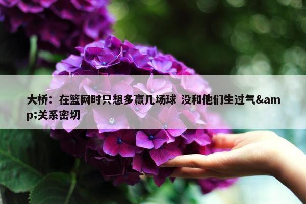 大桥：在篮网时只想多赢几场球 没和他们生过气&关系密切