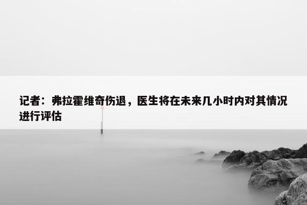 记者：弗拉霍维奇伤退，医生将在未来几小时内对其情况进行评估