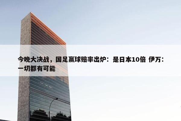 今晚大决战，国足赢球赔率出炉：是日本10倍 伊万：一切都有可能