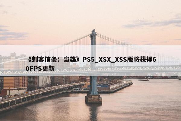 《刺客信条：枭雄》PS5_XSX_XSS版将获得60FPS更新