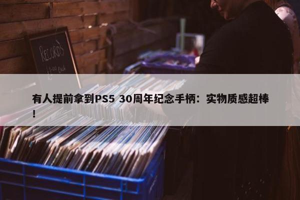 有人提前拿到PS5 30周年纪念手柄：实物质感超棒！