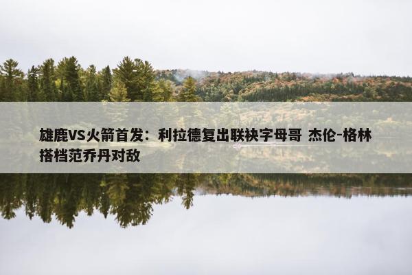 雄鹿VS火箭首发：利拉德复出联袂字母哥 杰伦-格林搭档范乔丹对敌