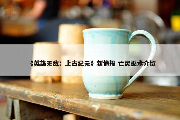 《英雄无敌：上古纪元》新情报 亡灵巫术介绍