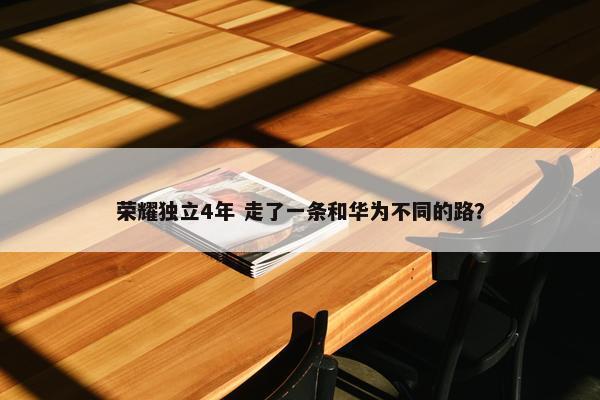 荣耀独立4年 走了一条和华为不同的路？