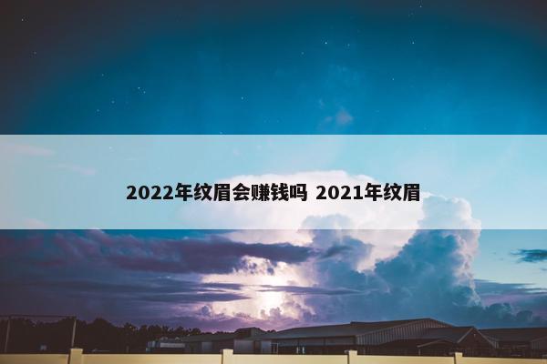 2022年纹眉会赚钱吗 2021年纹眉