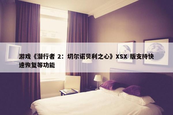 游戏《潜行者 2：切尔诺贝利之心》XSX 版支持快速恢复等功能