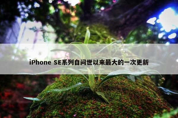 iPhone SE系列自问世以来最大的一次更新