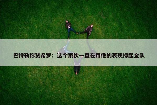 巴特勒称赞希罗：这个家伙一直在用他的表现撑起全队