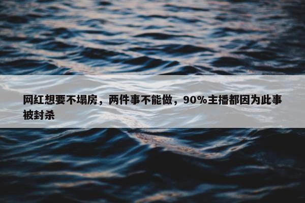 网红想要不塌房，两件事不能做，90%主播都因为此事被封杀