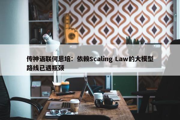 传神语联何恩培：依赖Scaling Law的大模型路线已遇瓶颈