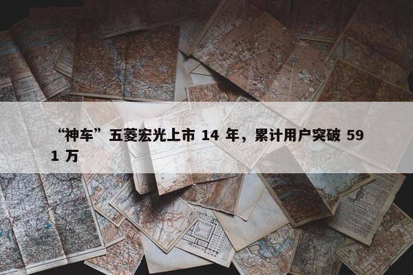 “神车”五菱宏光上市 14 年，累计用户突破 591 万