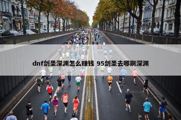 dnf剑圣深渊怎么赚钱 95剑圣去哪刷深渊