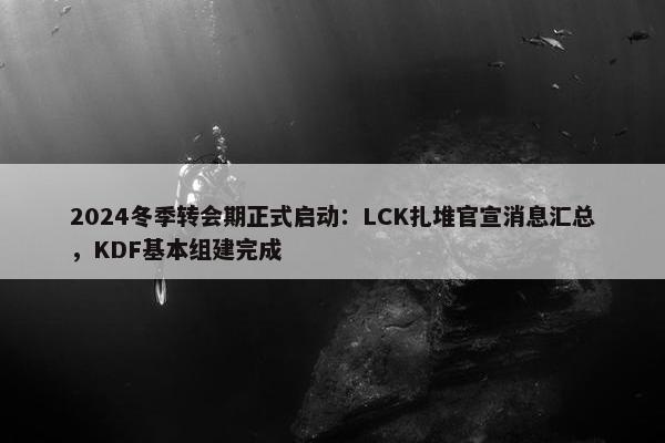 2024冬季转会期正式启动：LCK扎堆官宣消息汇总，KDF基本组建完成