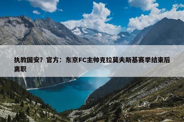 执教国安？官方：东京FC主帅克拉莫夫斯基赛季结束后离职