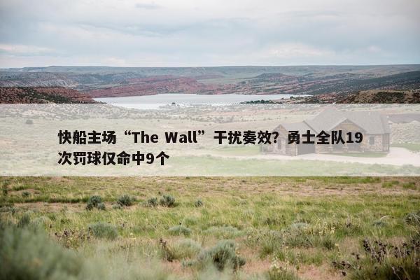 快船主场“The Wall”干扰奏效？勇士全队19次罚球仅命中9个