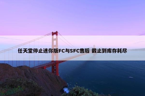 任天堂停止迷你版FC与SFC售后 截止到库存耗尽