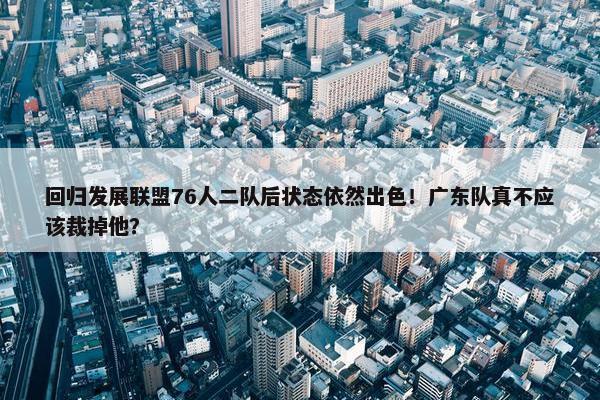 回归发展联盟76人二队后状态依然出色！广东队真不应该裁掉他？