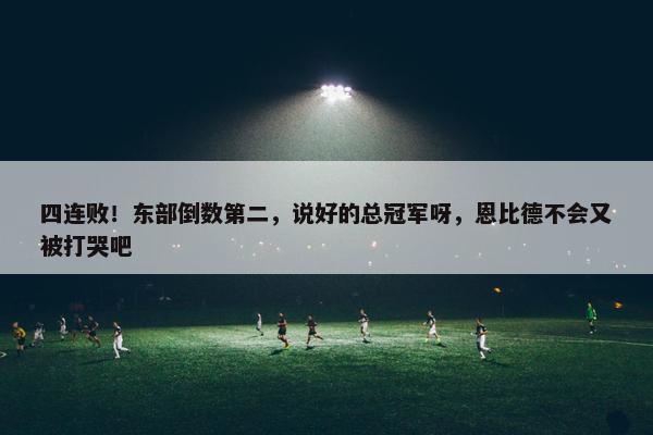 四连败！东部倒数第二，说好的总冠军呀，恩比德不会又被打哭吧