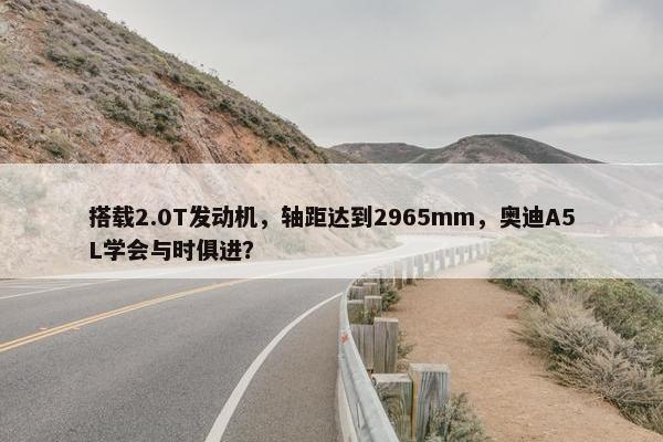 搭载2.0T发动机，轴距达到2965mm，奥迪A5L学会与时俱进？