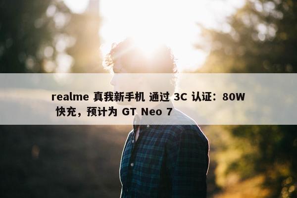 realme 真我新手机 通过 3C 认证：80W 快充，预计为 GT Neo 7