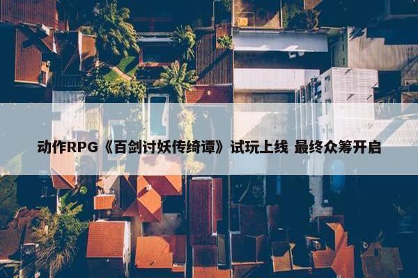 动作RPG《百剑讨妖传绮谭》试玩上线 最终众筹开启