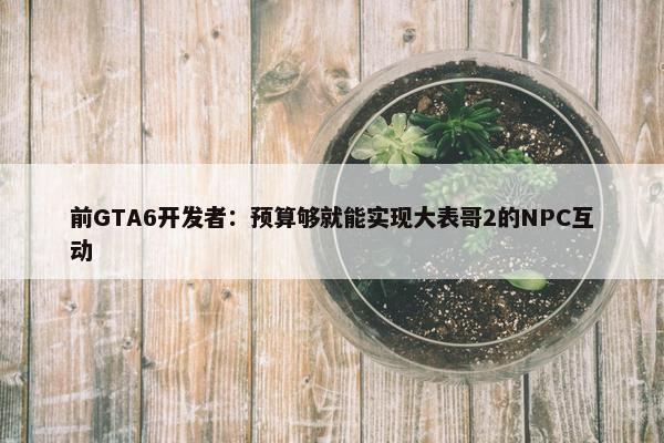 前GTA6开发者：预算够就能实现大表哥2的NPC互动