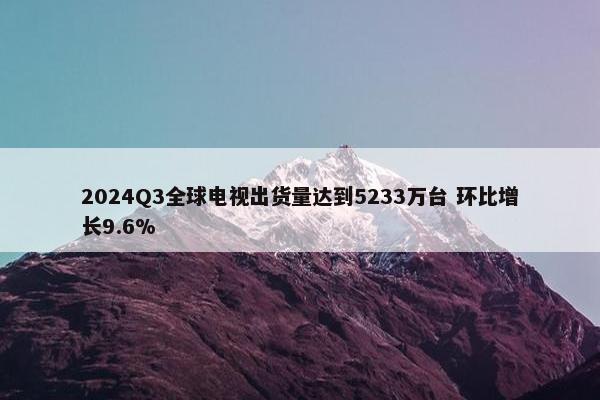 2024Q3全球电视出货量达到5233万台 环比增长9.6%