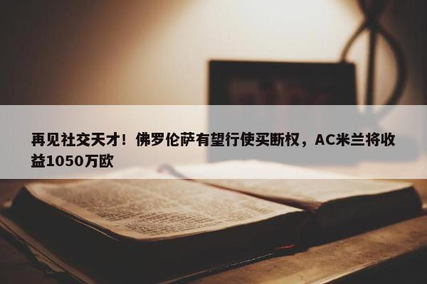 再见社交天才！佛罗伦萨有望行使买断权，AC米兰将收益1050万欧