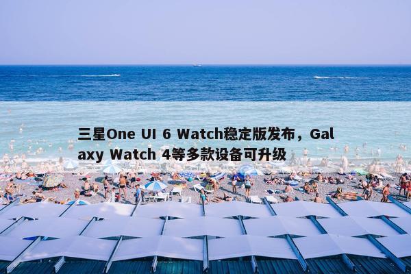 三星One UI 6 Watch稳定版发布，Galaxy Watch 4等多款设备可升级