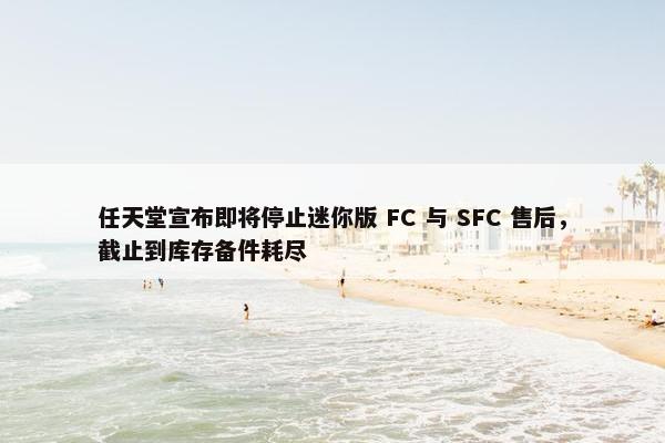 任天堂宣布即将停止迷你版 FC 与 SFC 售后，截止到库存备件耗尽