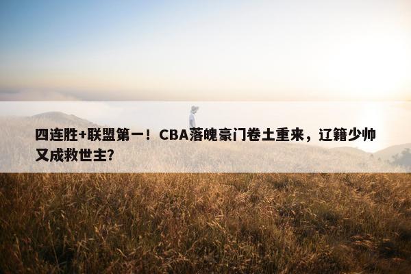 四连胜+联盟第一！CBA落魄豪门卷土重来，辽籍少帅又成救世主？