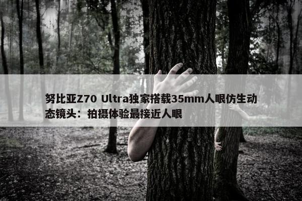 努比亚Z70 Ultra独家搭载35mm人眼仿生动态镜头：拍摄体验最接近人眼