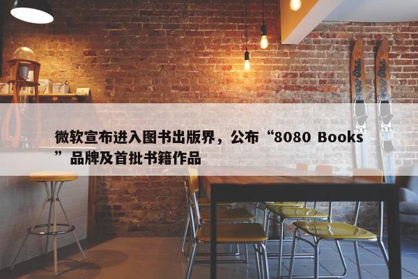 微软宣布进入图书出版界，公布“8080 Books”品牌及首批书籍作品